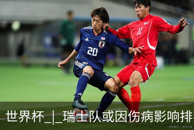世界杯 | 瑞士队或因伤病影响排兵布阵